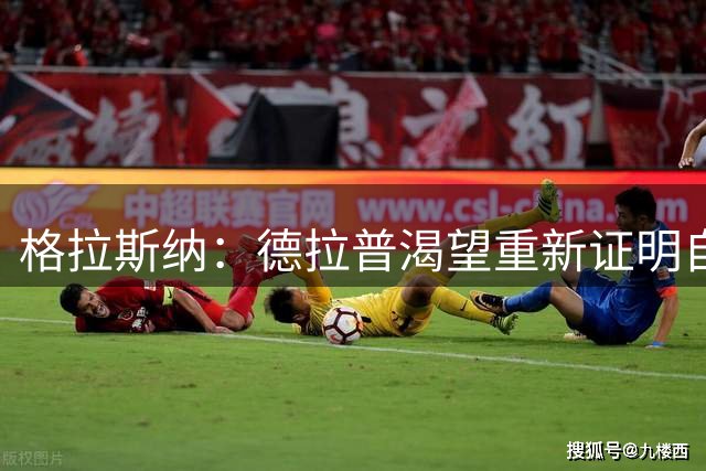 格拉斯纳：德拉普渴望重新证明自己；还有一笔引援接近完成